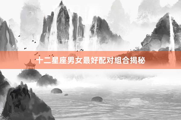 十二星座男女最好配对组合揭秘