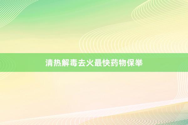 清热解毒去火最快药物保举