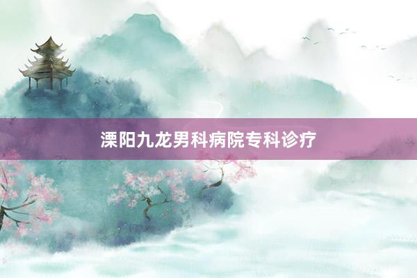 溧阳九龙男科病院专科诊疗