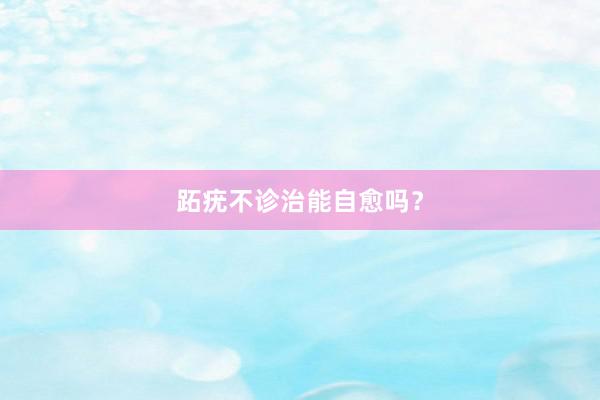 跖疣不诊治能自愈吗？
