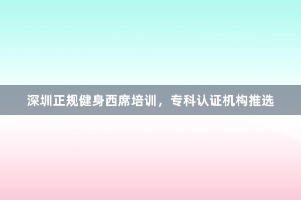 深圳正规健身西席培训，专科认证机构推选